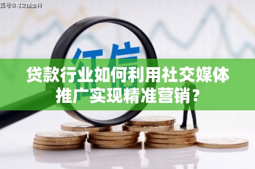 镇康贷款行业如何利用社交媒体推广实现精准营销？
