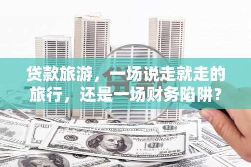 镇康贷款旅游，一场说走就走的旅行，还是一场财务陷阱？