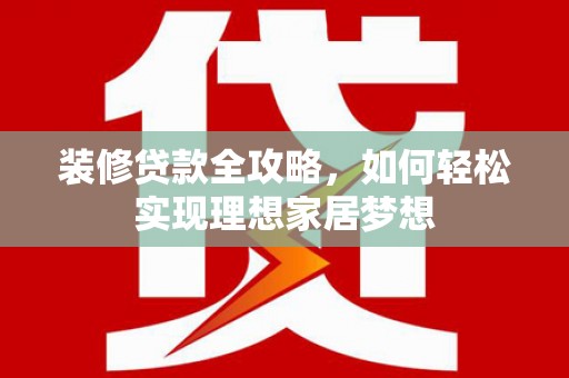 镇康装修贷款全攻略，如何轻松实现理想家居梦想