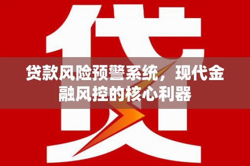 镇康贷款风险预警系统,现代金融风控的核心利器 镇康贷款风险预警系统,现代金融风控的核心利器