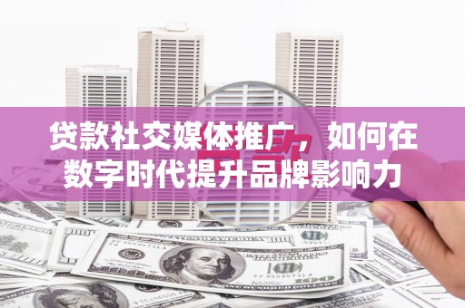 镇康贷款社交媒体推广，如何在数字时代提升品牌影响力