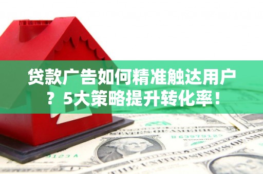 镇康贷款广告如何精准触达用户？5大策略提升转化率！