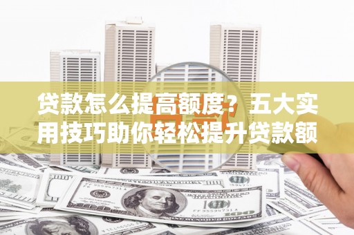 镇康贷款怎么提高额度？五大实用技巧助你轻松提升贷款额度