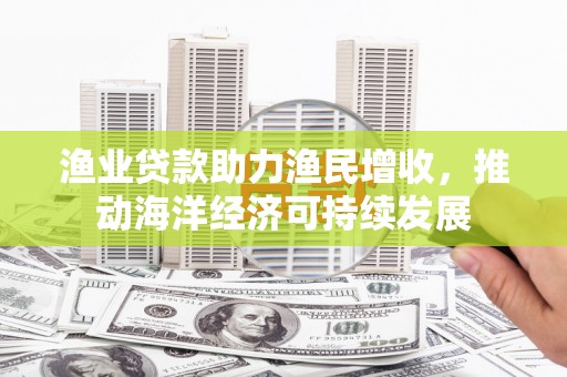 镇康渔业贷款助力渔民增收，推动海洋经济可持续发展