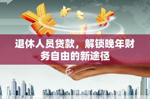 镇康退休人员贷款，解锁晚年财务自由的新途径
