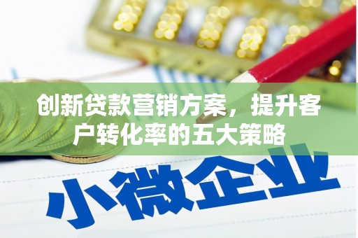 镇康创新贷款营销方案，提升客户转化率的五大策略