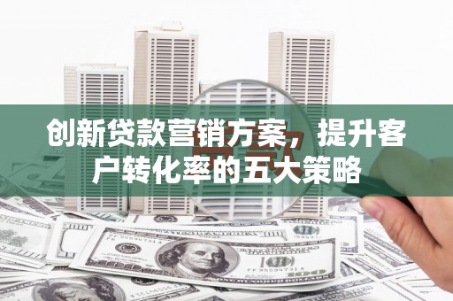 镇康创新贷款营销方案，提升客户转化率的五大策略