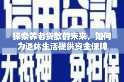 镇康探索养老贷款的未来，如何为退休生活提供资金保障