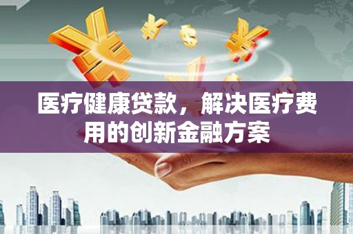 镇康医疗健康贷款，解决医疗费用的创新金融方案