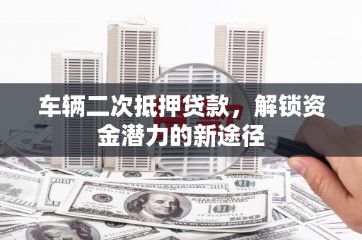 镇康车辆二次抵押贷款，解锁资金潜力的新途径