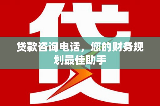 镇康贷款咨询电话，您的财务规划最佳助手