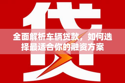 镇康全面解析车辆贷款，如何选择最适合你的融资方案