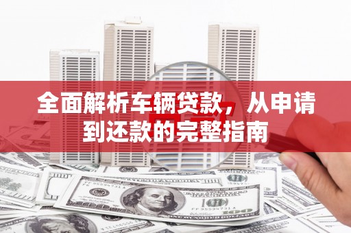 镇康全面解析车辆贷款，从申请到还款的完整指南