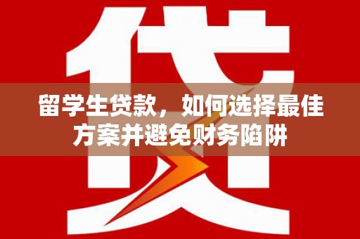 镇康留学生贷款，如何选择最佳方案并避免财务陷阱
