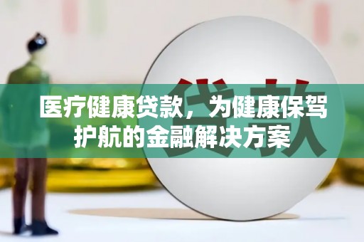 镇康医疗健康贷款，为健康保驾护航的金融解决方案