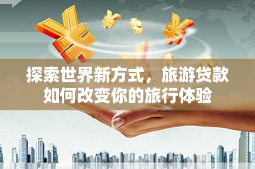 镇康探索世界新方式，旅游贷款如何改变你的旅行体验