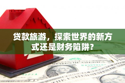 镇康贷款旅游，探索世界的新方式还是财务陷阱？
